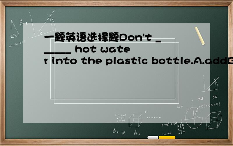 一题英语选择题Don't ______ hot water into the plastic bottle.A.addB.mixC.pourD.put