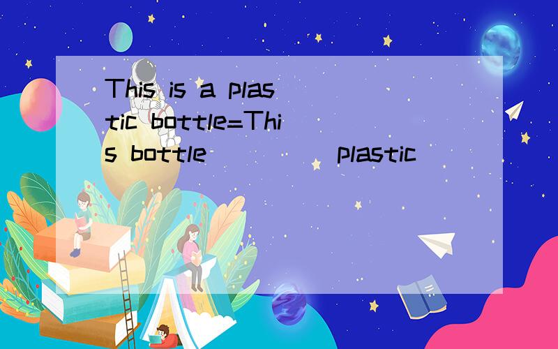 This is a plastic bottle=This bottle _ _ _ plastic