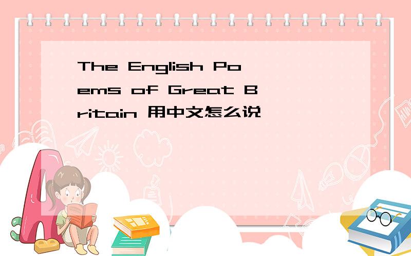 The English Poems of Great Britain 用中文怎么说