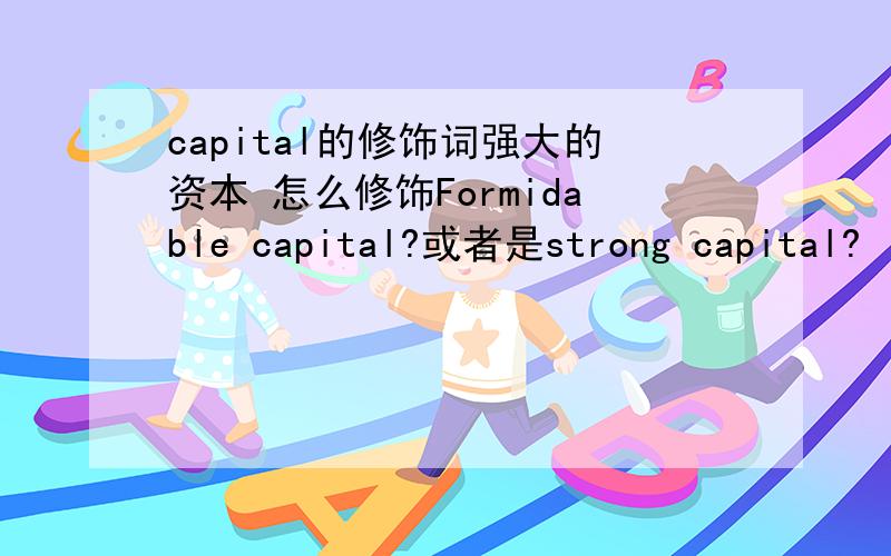 capital的修饰词强大的资本 怎么修饰Formidable capital?或者是strong capital?