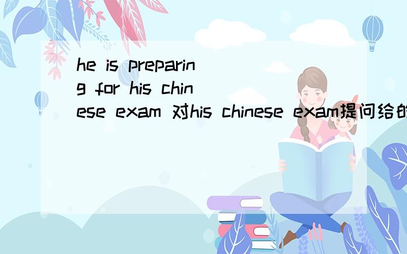 he is preparing for his chinese exam 对his chinese exam提问给的空是__ he __ __