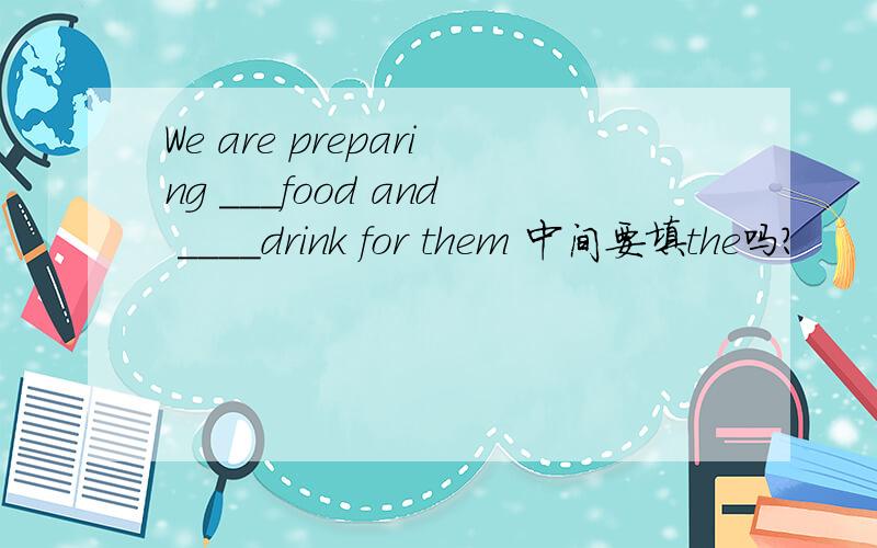 We are preparing ___food and ____drink for them 中间要填the吗?