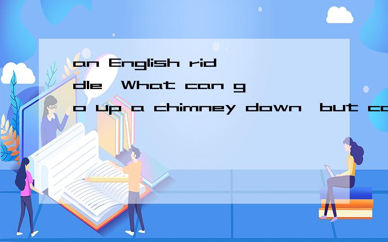an English riddle,What can go up a chimney down,but can not go down a chimney up.英语谜语，不是翻译（再说我也知道意思）