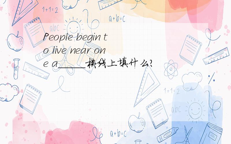People begin to live near one a_____横线上填什么?