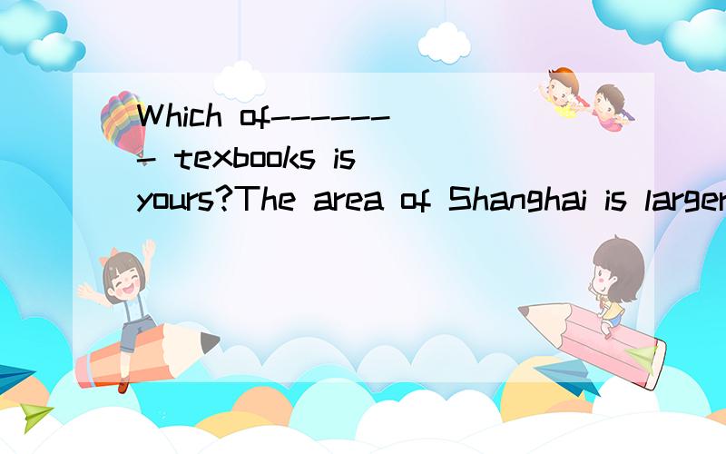 Which of------- texbooks is yours?The area of Shanghai is larger than ------of Suzhou.还有A.this B.that C.these A.this B.those C.that D.itThe bicycles made in Tianjin are much better than-------made in Beijing.A.that B.those C.these D.the one-----w