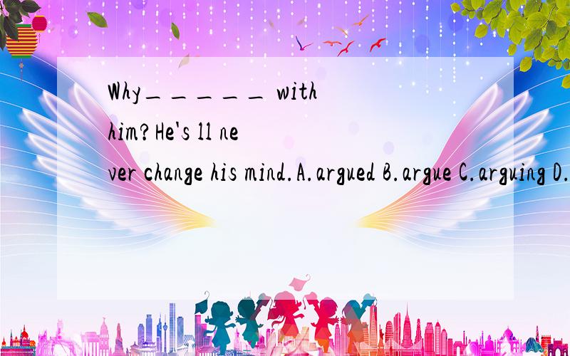 Why_____ with him?He's ll never change his mind.A.argued B.argue C.arguing D.to argue