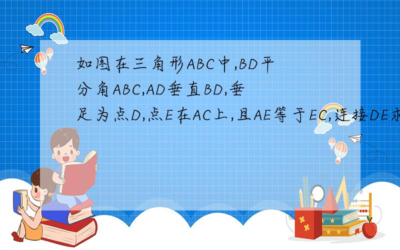如图在三角形ABC中,BD平分角ABC,AD垂直BD,垂足为点D,点E在AC上,且AE等于EC,连接DE求证,DE平行BC.