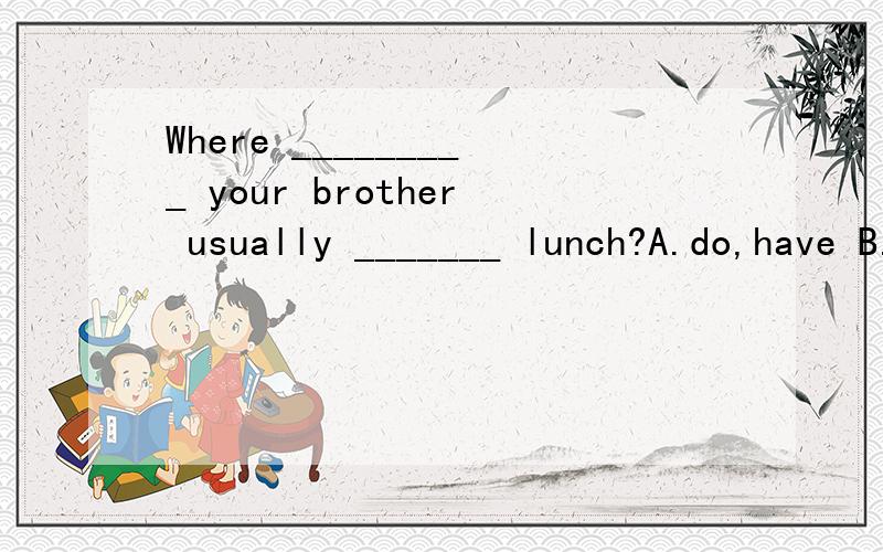 Where _________ your brother usually _______ lunch?A.do,have B.do,has C.does,have D.does,has
