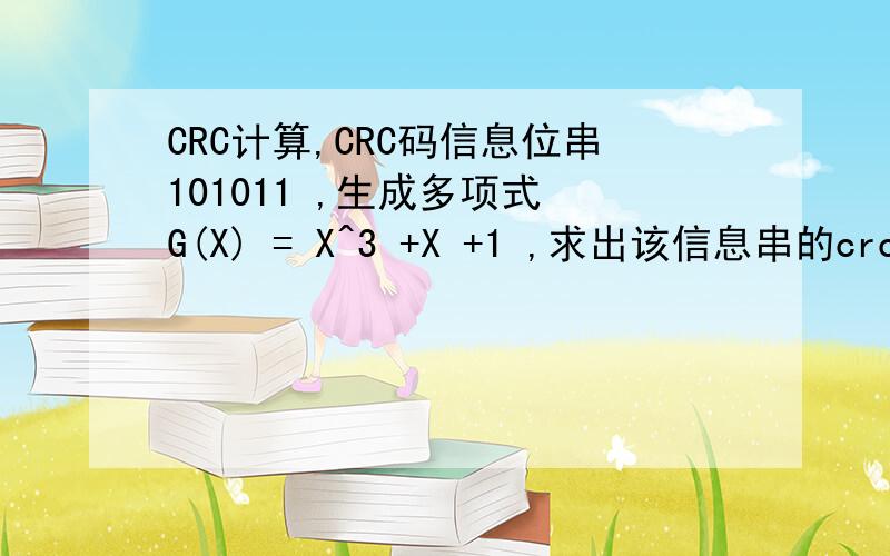 CRC计算,CRC码信息位串101011 ,生成多项式 G(X) = X^3 +X +1 ,求出该信息串的crc码.,