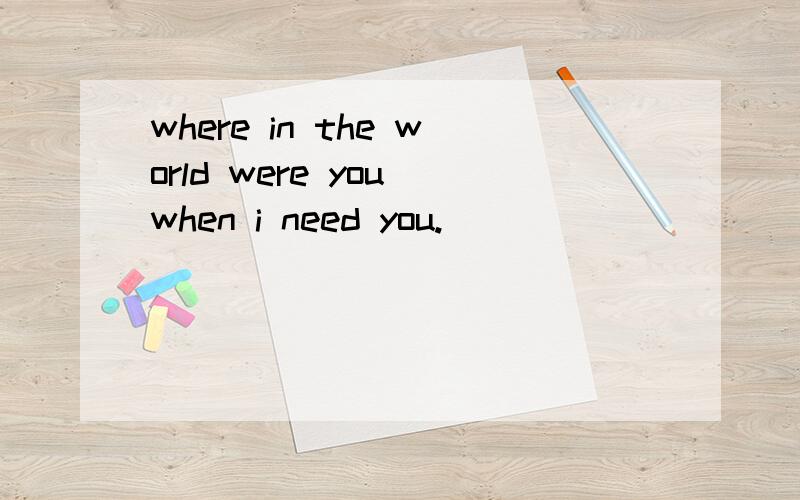 where in the world were you when i need you.