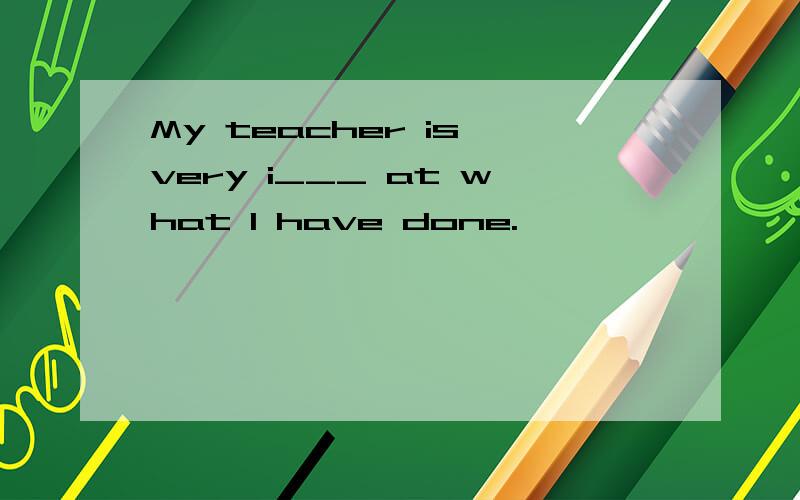 My teacher is very i___ at what I have done.