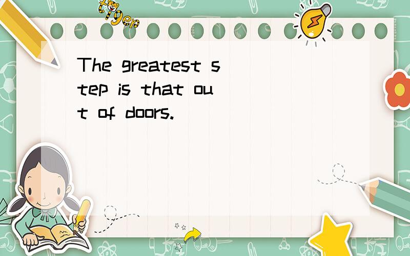 The greatest step is that out of doors.