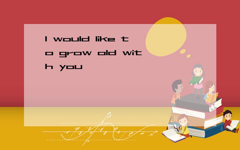 l would like to grow old with you