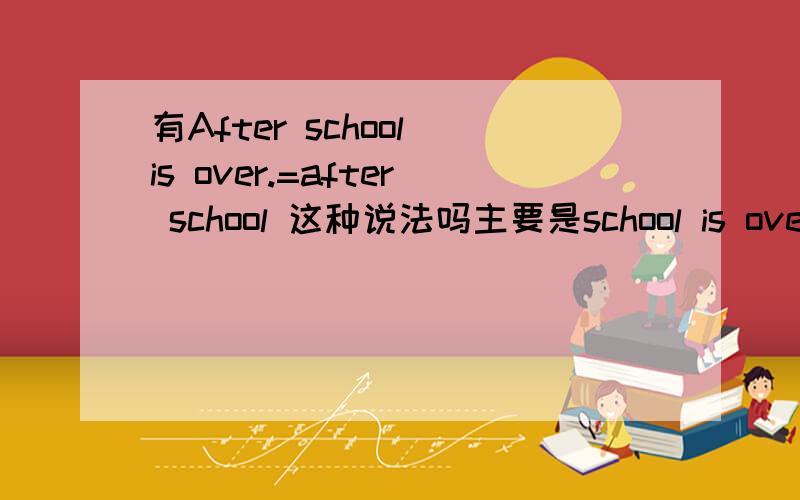 有After school is over.=after school 这种说法吗主要是school is over前面能不能加after