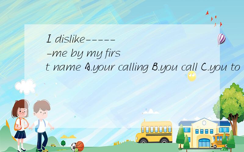 I dislike------me by my first name A.your calling B.you call C.you to call D.calling
