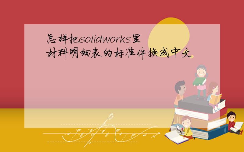 怎样把solidworks里材料明细表的标准件换成中文