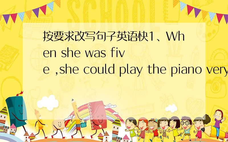 按要求改写句子英语快1、When she was five ,she could play the piano very wellShe could play the piano very well______ the _____ of five