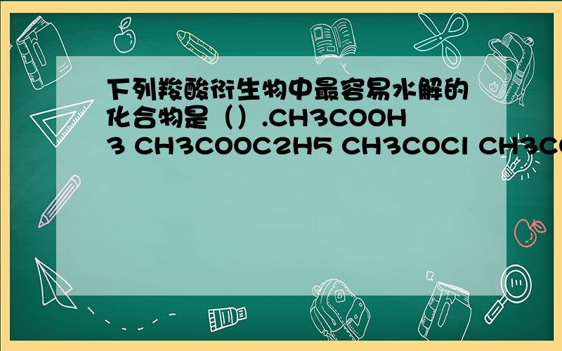 下列羧酸衍生物中最容易水解的化合物是（）.CH3COOH3 CH3COOC2H5 CH3COCl CH3COOH是哪个啊