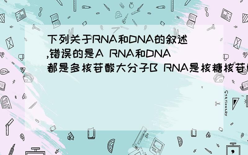 下列关于RNA和DNA的叙述,错误的是A RNA和DNA都是多核苷酸大分子B RNA是核糖核苷酸的简称,DNA是脱氧核苷酸的简称C RNA包括mRNA,tRNA,rRNAD 染色体由DNA RNA和蛋白质组成给的答案是B 我选A .我感觉答案