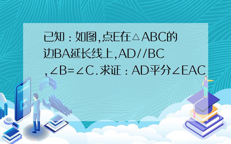已知：如图,点E在△ABC的边BA延长线上,AD//BC,∠B=∠C.求证：AD平分∠EAC