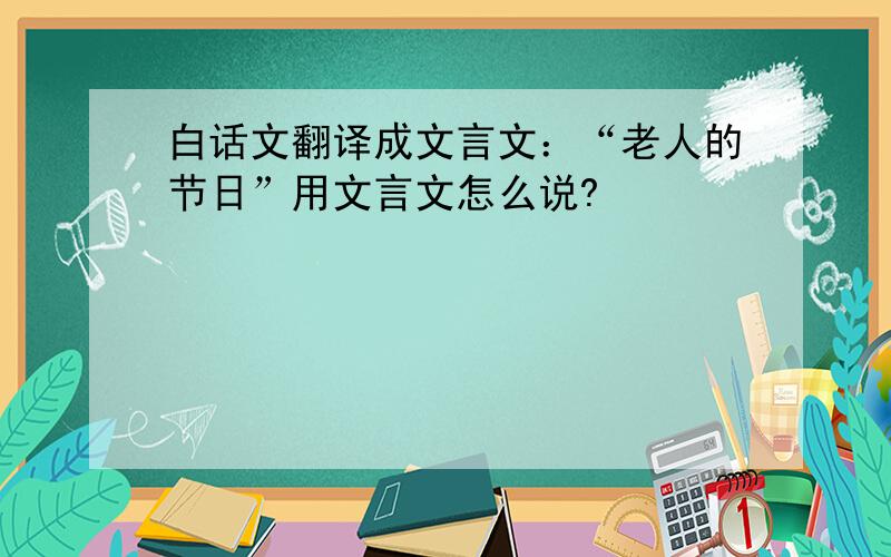 白话文翻译成文言文：“老人的节日”用文言文怎么说?