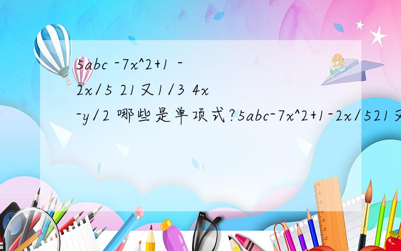 5abc -7x^2+1 -2x/5 21又1/3 4x-y/2 哪些是单项式?5abc-7x^2+1-2x/521又1/34x-y/2