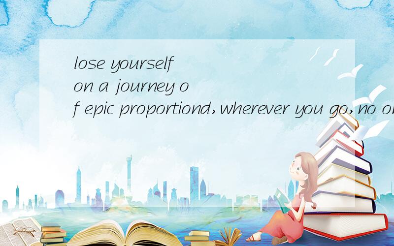 lose yourself on a journey of epic proportiond,wherever you go,no one will ever konw求翻译.