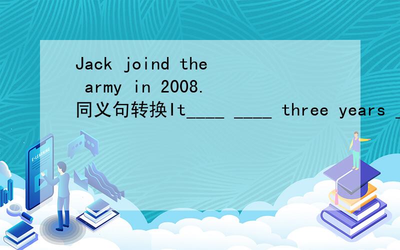 Jack joind the army in 2008.同义句转换It____ ____ three years ____ Jack joined the army.