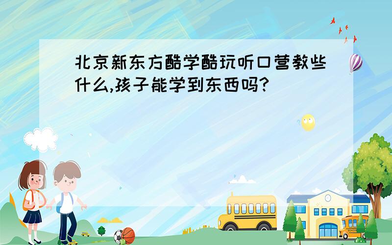 北京新东方酷学酷玩听口营教些什么,孩子能学到东西吗?