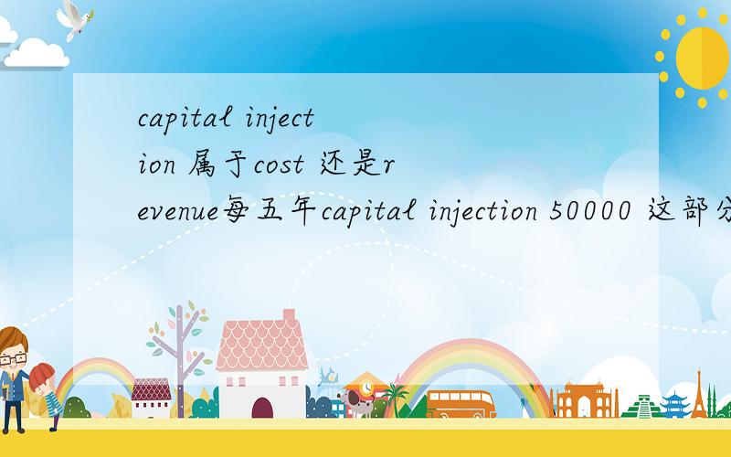capital injection 属于cost 还是revenue每五年capital injection 50000 这部分是cost 还是revenue?