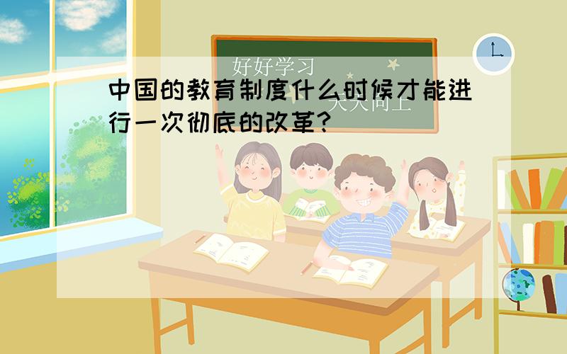 中国的教育制度什么时候才能进行一次彻底的改革?