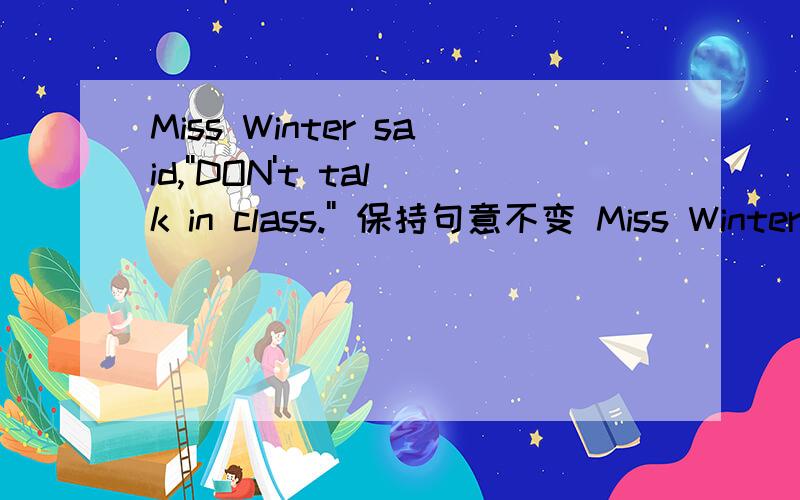 Miss Winter said,''DON't talk in class.'' 保持句意不变 Miss Winter told us ___ ___ talk in class.