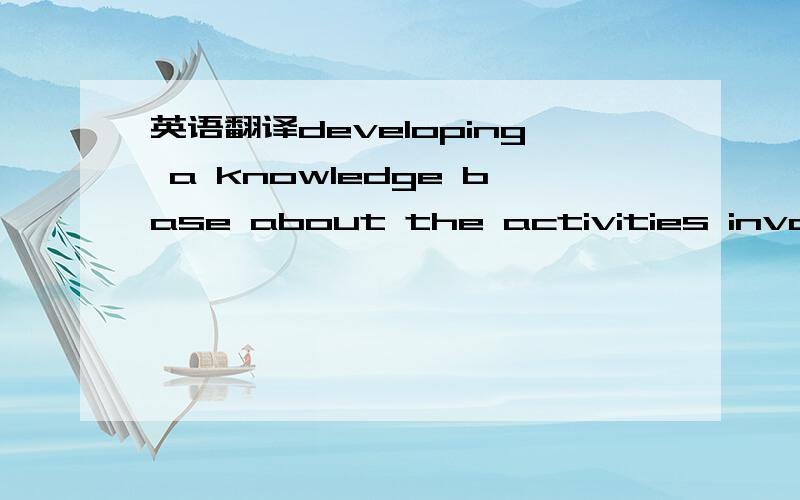 英语翻译developing a knowledge base about the activities involved,its outcomes and their adequacy.