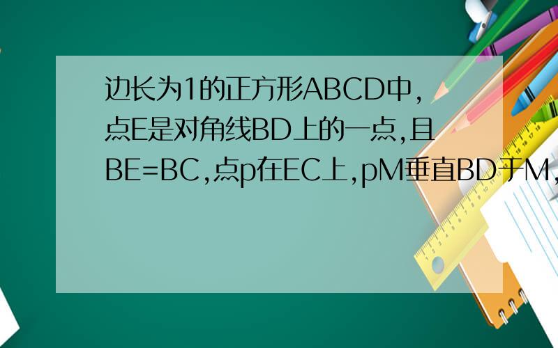 边长为1的正方形ABCD中,点E是对角线BD上的一点,且BE=BC,点p在EC上,pM垂直BD于M,pN垂直N,则pM+pN=___