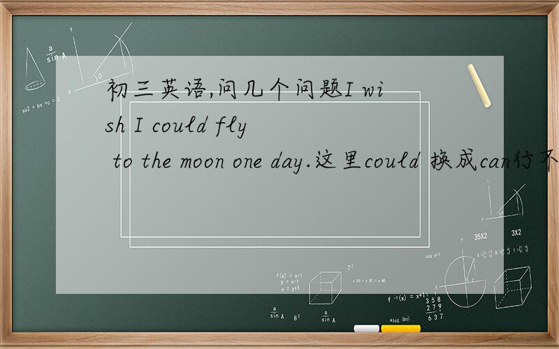 初三英语,问几个问题I wish I could fly to the moon one day.这里could 换成can行不行?为什么这里用could?这里为什么不用hope ,而用wish?