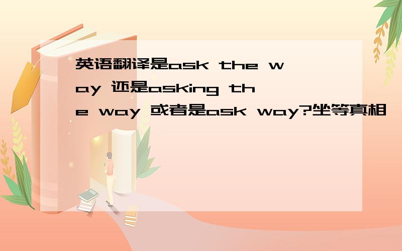 英语翻译是ask the way 还是asking the way 或者是ask way?坐等真相……