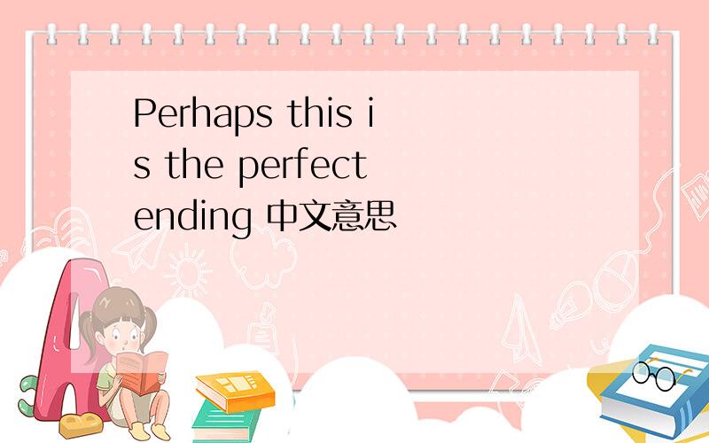 Perhaps this is the perfect ending 中文意思