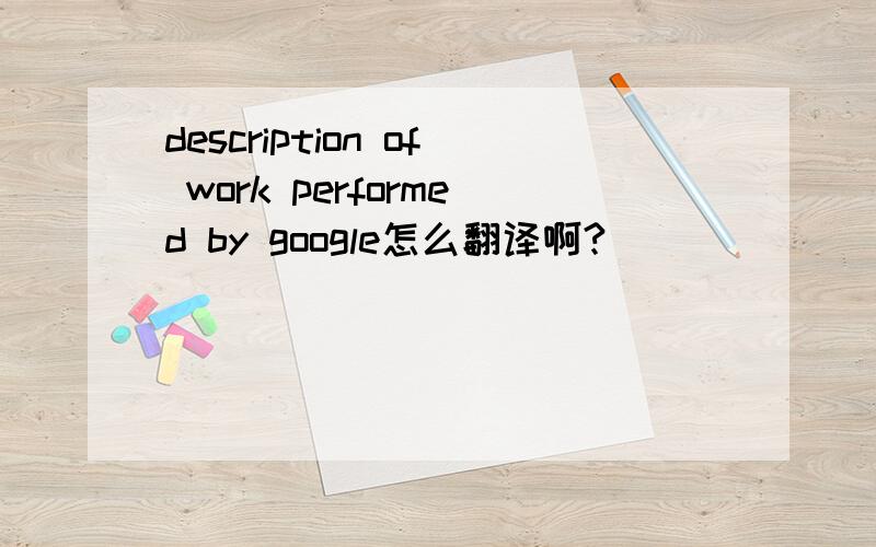 description of work performed by google怎么翻译啊?