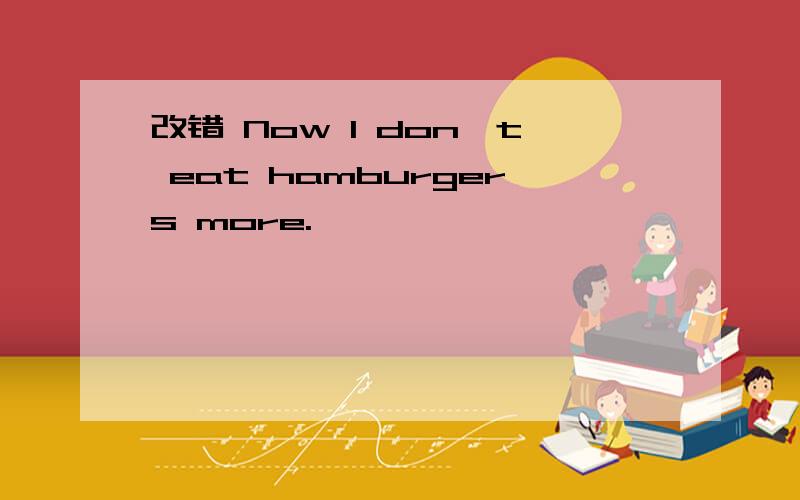 改错 Now I don't eat hamburgers more.