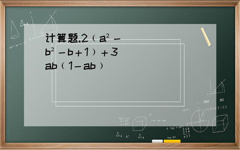 计算题.2﹙a²－b²－b＋1﹚＋3ab﹙1－ab﹚