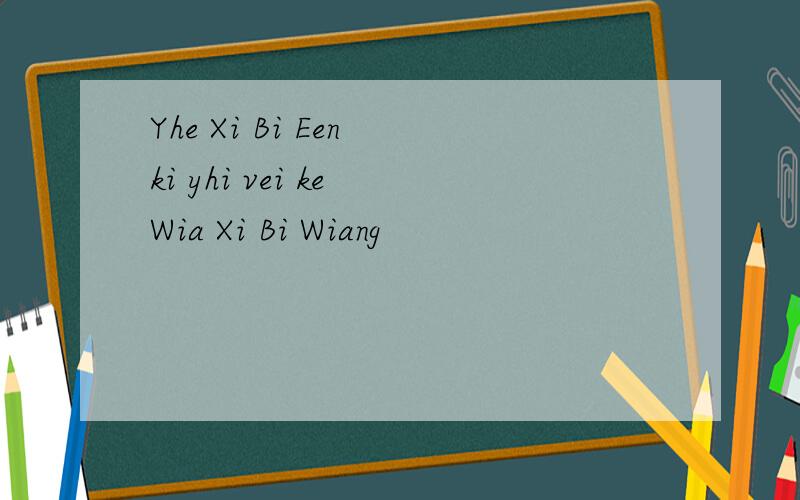 Yhe Xi Bi Een ki yhi vei ke Wia Xi Bi Wiang