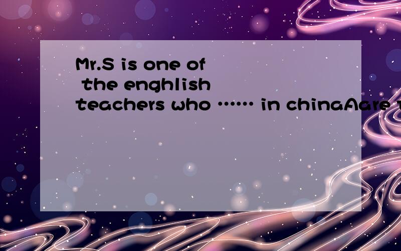 Mr.S is one of the enghlish teachers who …… in chinaAare teachingB has been teaching为什么选A