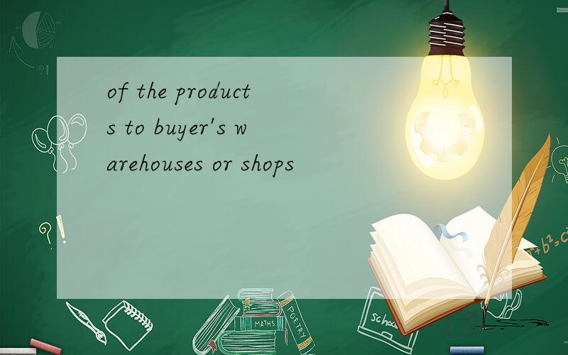 of the products to buyer's warehouses or shops