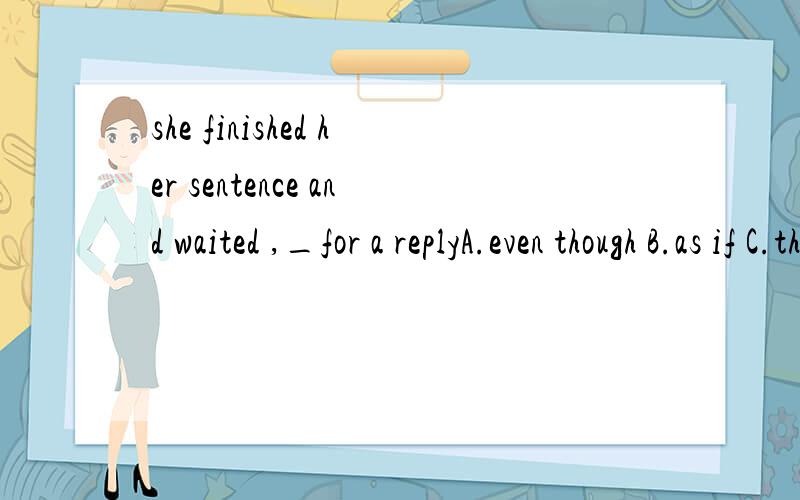 she finished her sentence and waited ,_for a replyA.even though B.as if C.though D.and
