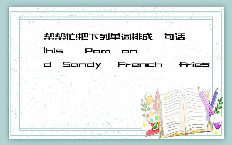 帮帮忙!把下列单词排成一句话!his , Pam  and  Sandy ,French, fries , of ,want, some  (!)