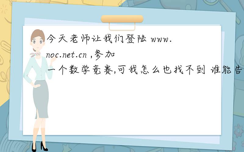 今天老师让我们登陆 www.noc.net.cn ,参加一个数学竞赛,可我怎么也找不到 谁能告诉我? 急.