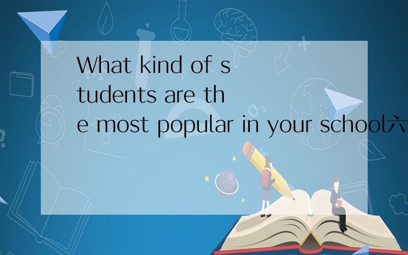 What kind of students are the most popular in your school六句话