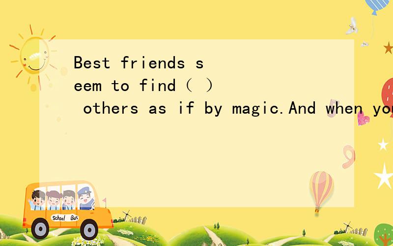 Best friends seem to find（ ） others as if by magic.And when you find your best friend,the ma...Best friends seem to find（ ） others as if by magic.And when you find your best friend,the magic will last forever.Aevery Bone Ceach Dthose（请选