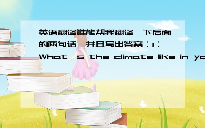 英语翻译谁能帮我翻译一下后面的两句话,并且写出答案：1：What's the climate like in your part of China.2：Which month do you like best.