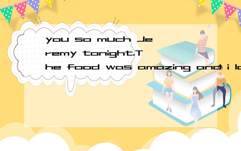 you so much Jeremy tonight.The food was amazing and i love therestaurant.i